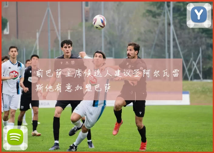 前巴萨主席候选人建议签阿尔瓦雷斯他有意加盟巴萨