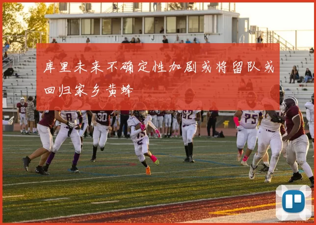 库里未来不确定性加剧或将留队或回归家乡黄蜂