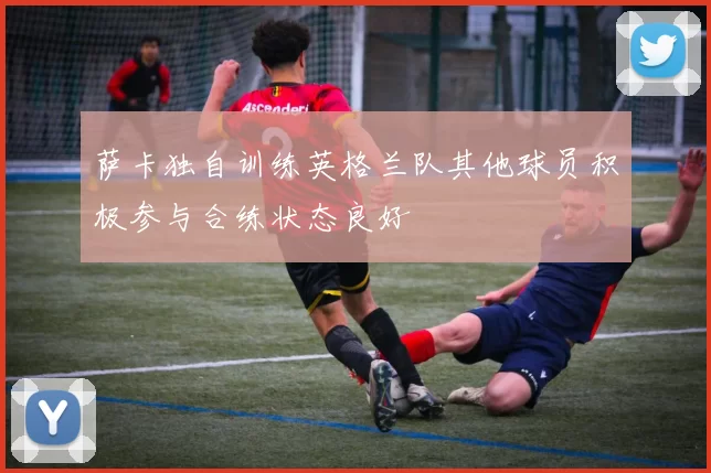 萨卡独自训练英格兰队其他球员积极参与合练状态良好