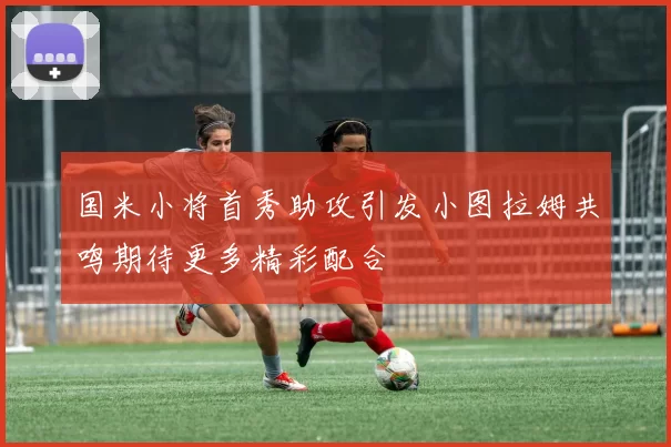 国米小将首秀助攻引发小图拉姆共鸣期待更多精彩配合