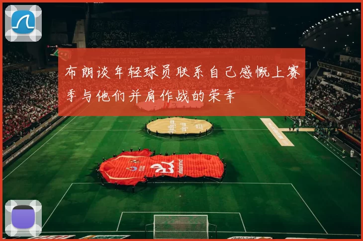 布朗谈年轻球员联系自己感慨上赛季与他们并肩作战的荣幸