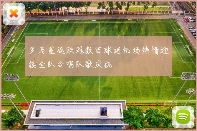 罗马重返欧冠数百球迷机场热情迎接全队合唱队歌庆祝