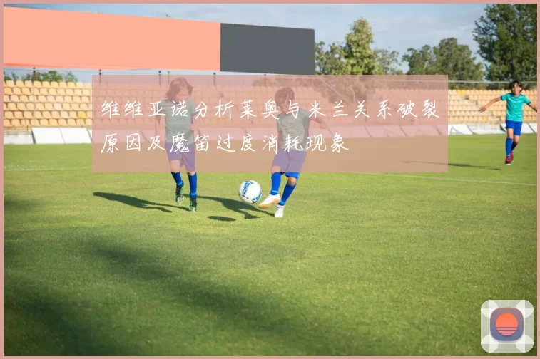 维维亚诺分析莱奥与米兰关系破裂原因及魔笛过度消耗现象