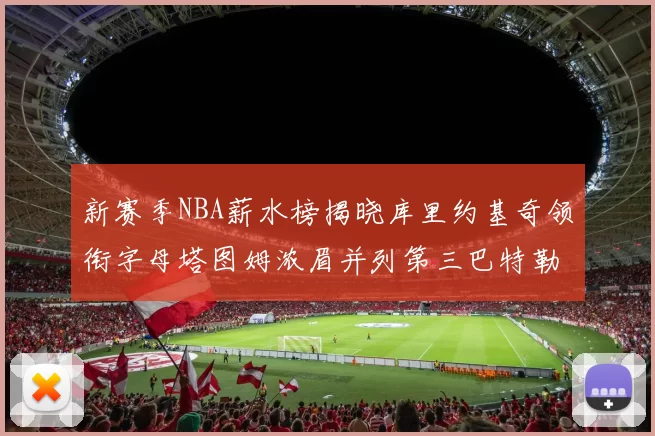 新赛季NBA薪水榜揭晓库里约基奇领衔字母塔图姆浓眉并列第三巴特勒排名第十