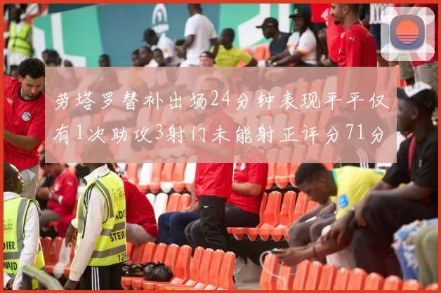 劳塔罗替补出场24分钟表现平平仅有1次助攻3射门未能射正评分71分