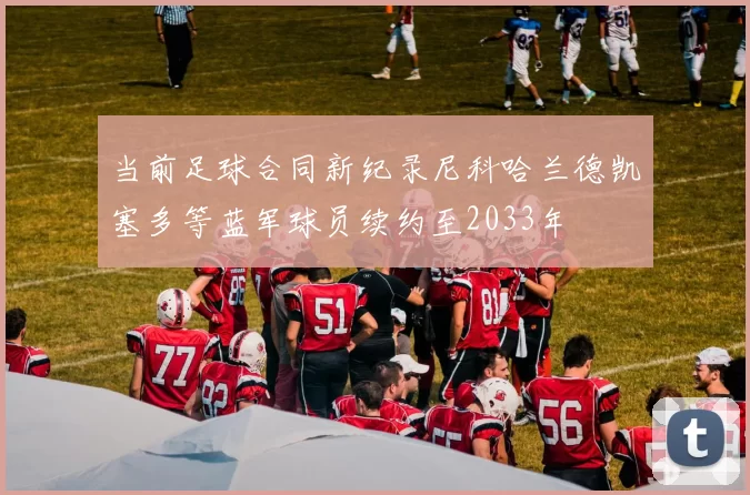 当前足球合同新纪录尼科哈兰德凯塞多等蓝军球员续约至2033年