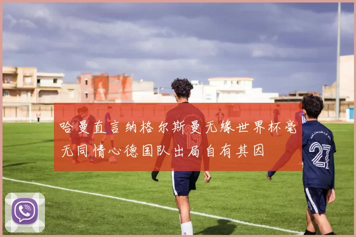 哈曼直言纳格尔斯曼无缘世界杯毫无同情心德国队出局自有其因