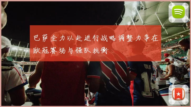 巴萨全力以赴进行战略调整力争在欧冠赛场与强队抗衡