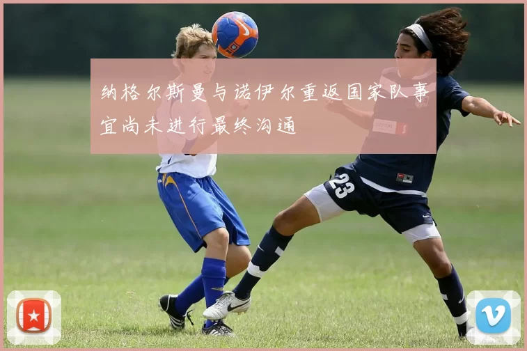 纳格尔斯曼与诺伊尔重返国家队事宜尚未进行最终沟通
