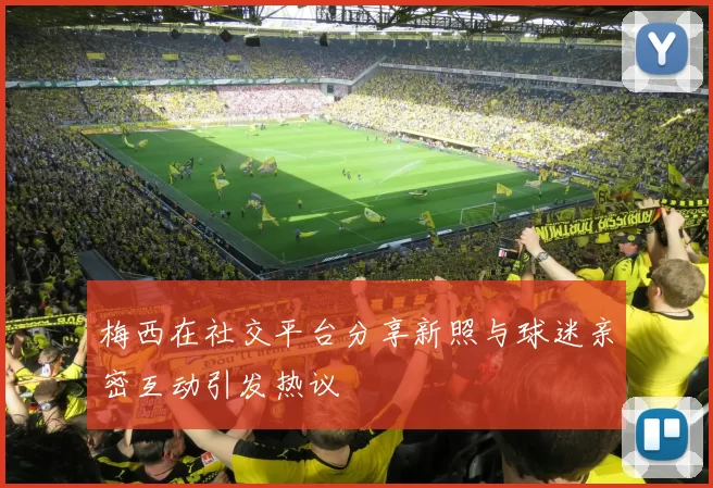 梅西在社交平台分享新照与球迷亲密互动引发热议
