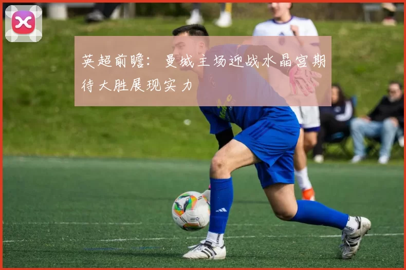 英超前瞻：曼城主场迎战水晶宫期待大胜展现实力