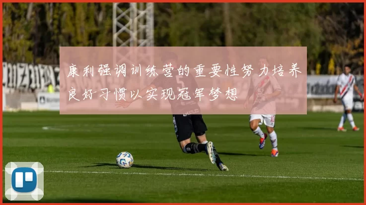 康利强调训练营的重要性努力培养良好习惯以实现冠军梦想