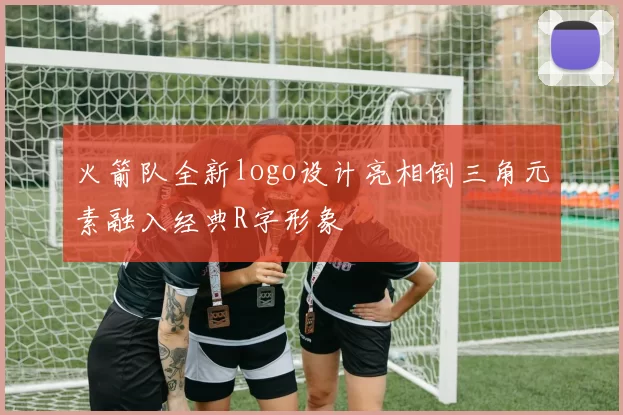 火箭队全新logo设计亮相倒三角元素融入经典R字形象
