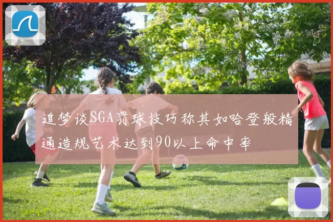 追梦谈SGA罚球技巧称其如哈登般精通造规艺术达到90以上命中率
