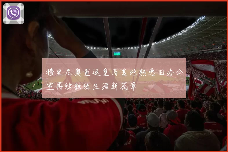 穆里尼奥重返皇马基地熟悉旧办公室再续教练生涯新篇章