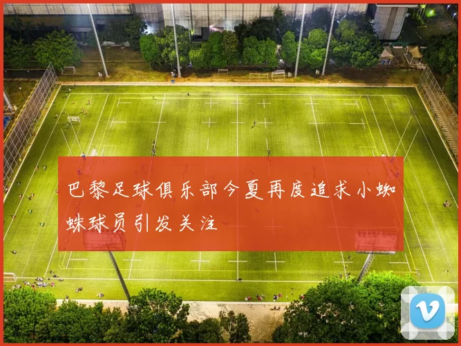 巴黎足球俱乐部今夏再度追求小蜘蛛球员引发关注