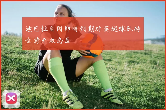 迪巴拉合同即将到期对英超球队转会持开放态度