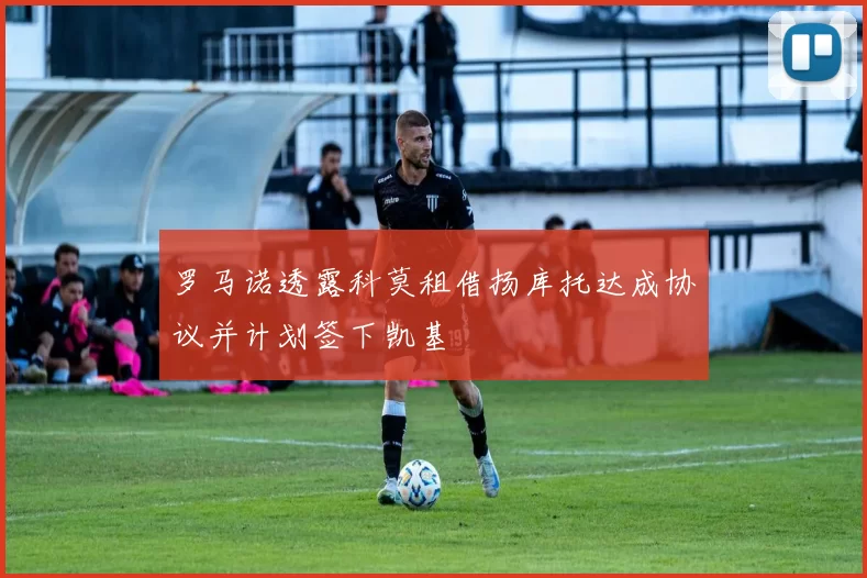 罗马诺透露科莫租借扬库托达成协议并计划签下凯基