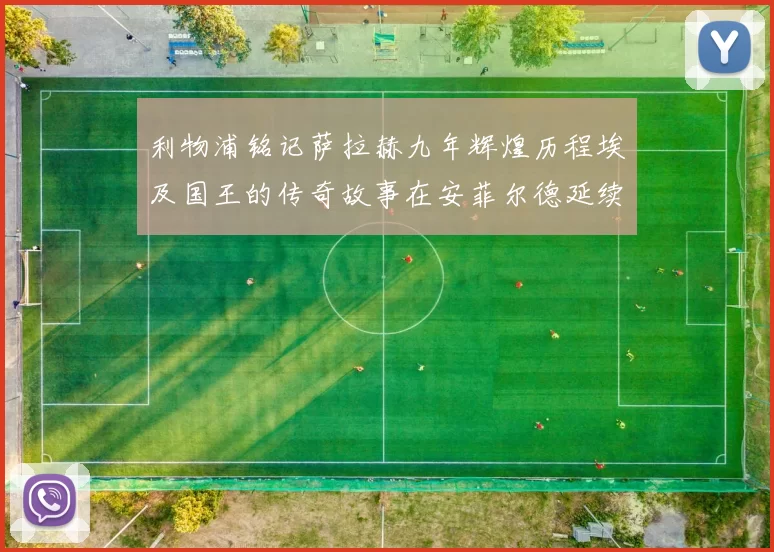 利物浦铭记萨拉赫九年辉煌历程埃及国王的传奇故事在安菲尔德延续